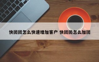 快团团怎么快速增加客户 快团团怎么加团