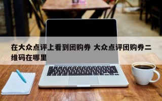 在大众点评上看到团购券 大众点评团购券二维码在哪里