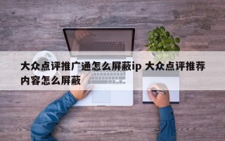 大众点评推广通怎么屏蔽ip 大众点评推荐内容怎么屏蔽