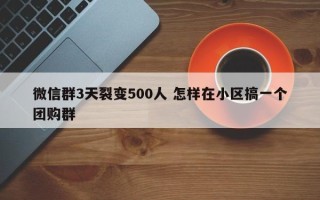 微信群3天裂变500人 怎样在小区搞一个团购群