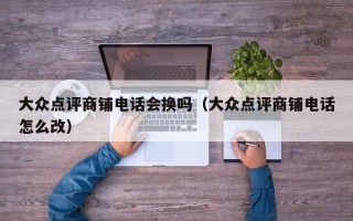 大众点评商铺电话会换吗（大众点评商铺电话怎么改）