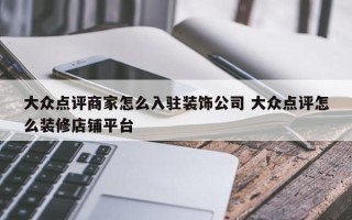 大众点评商家怎么入驻装饰公司 大众点评怎么装修店铺平台