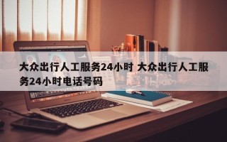 大众出行人工服务24小时 大众出行人工服务24小时电话号码