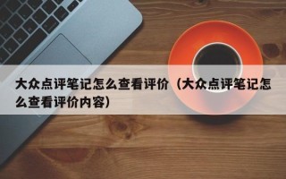 大众点评笔记怎么查看评价（大众点评笔记怎么查看评价内容）