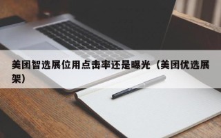 美团智选展位用点击率还是曝光（美团优选展架）