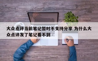 大众点评当前笔记暂时不支持分享 为什么大众点评发了笔记看不到