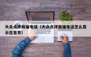 大众点评商铺电话（大众点评商铺电话怎么显示在首页）