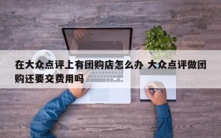 在大众点评上有团购店怎么办 大众点评做团购还要交费用吗