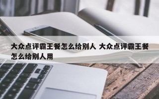 大众点评霸王餐怎么给别人 大众点评霸王餐怎么给别人用