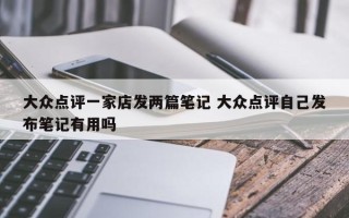 大众点评一家店发两篇笔记 大众点评自己发布笔记有用吗