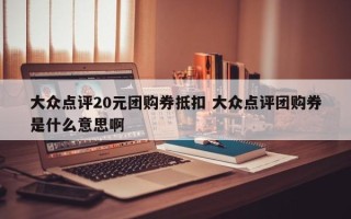 大众点评20元团购券抵扣 大众点评团购券是什么意思啊