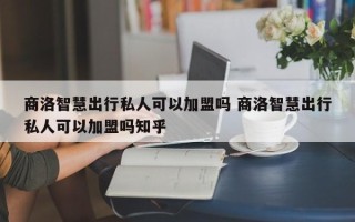 商洛智慧出行私人可以加盟吗 商洛智慧出行私人可以加盟吗知乎