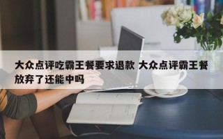 大众点评吃霸王餐要求退款 大众点评霸王餐放弃了还能中吗