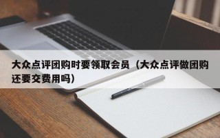 大众点评团购时要领取会员（大众点评做团购还要交费用吗）