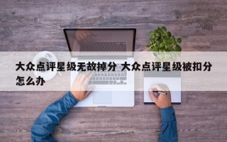 大众点评星级无故掉分 大众点评星级被扣分怎么办