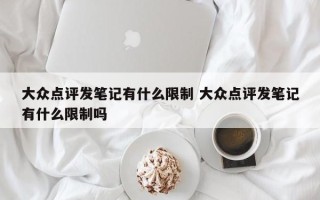 大众点评发笔记有什么限制 大众点评发笔记有什么限制吗