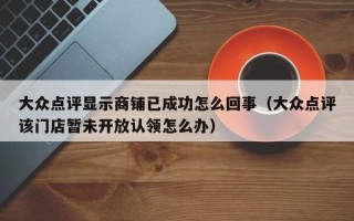 大众点评显示商铺已成功怎么回事（大众点评该门店暂未开放认领怎么办）