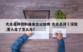 大众点评团购商家忘记验券 大众点评劵没验,客人走了怎么办?