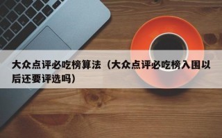 大众点评必吃榜算法（大众点评必吃榜入围以后还要评选吗）