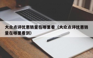 大众点评优惠销量在哪里看（大众点评优惠销量在哪里看到）