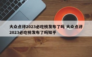 大众点评2023必吃榜发布了吗 大众点评2023必吃榜发布了吗知乎