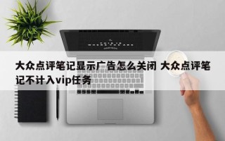 大众点评笔记显示广告怎么关闭 大众点评笔记不计入vip任务