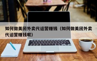 如何做美团外卖代运营赚钱（如何做美团外卖代运营赚钱呢）