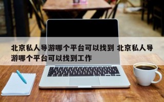 北京私人导游哪个平台可以找到 北京私人导游哪个平台可以找到工作