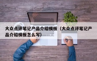 大众点评笔记产品介绍模板（大众点评笔记产品介绍模板怎么写）