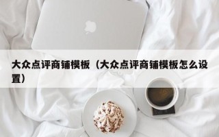 大众点评商铺模板（大众点评商铺模板怎么设置）