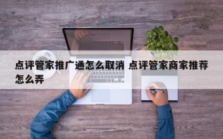 点评管家推广通怎么取消 点评管家商家推荐怎么弄