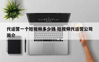 代运营一个短视频多少钱 短视频代运营公司简介