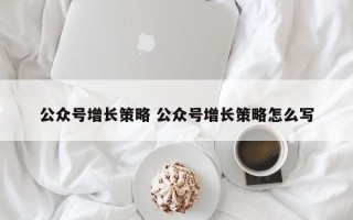 公众号增长策略 公众号增长策略怎么写