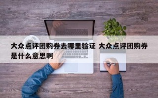 大众点评团购券去哪里验证 大众点评团购券是什么意思啊