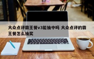 大众点评霸王餐v3能抽中吗 大众点评的霸王餐怎么抽奖