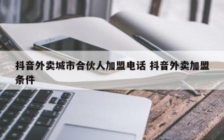 抖音外卖城市合伙人加盟电话 抖音外卖加盟条件