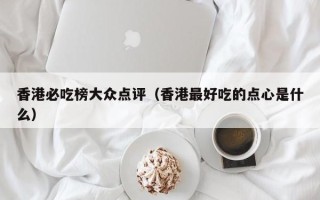 香港必吃榜大众点评（香港最好吃的点心是什么）