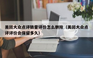 美团大众点评销量评价怎么删除（美团大众点评评价会保留多久）