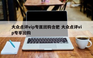 大众点评vip专属团购合肥 大众点评vip专享团购