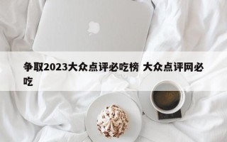 争取2023大众点评必吃榜 大众点评网必吃