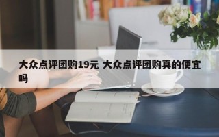 大众点评团购19元 大众点评团购真的便宜吗