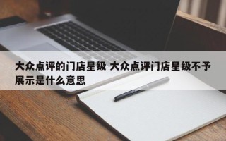 大众点评的门店星级 大众点评门店星级不予展示是什么意思