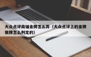 大众点评商铺金牌怎么弄（大众点评上的金牌银牌怎么判定的）