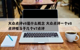 大众点评v8是什么概念 大众点评一个v8点评相当于几个v7点评