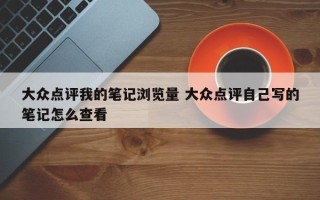 大众点评我的笔记浏览量 大众点评自己写的笔记怎么查看