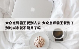 大众点评霸王餐别人去 大众点评霸王餐到了别的城市就不能用了吗