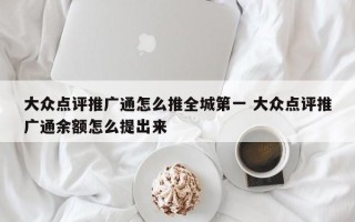 大众点评推广通怎么推全城第一 大众点评推广通余额怎么提出来