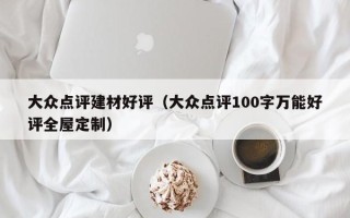 大众点评建材好评（大众点评100字万能好评全屋定制）