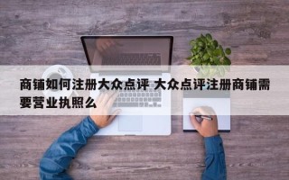 商铺如何注册大众点评 大众点评注册商铺需要营业执照么