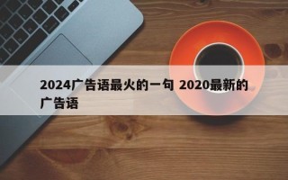 2024广告语最火的一句 2020最新的广告语